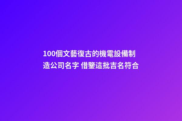 100個文藝復古的機電設備制造公司名字 借鑒這批吉名符合-第1張-公司起名-玄機派